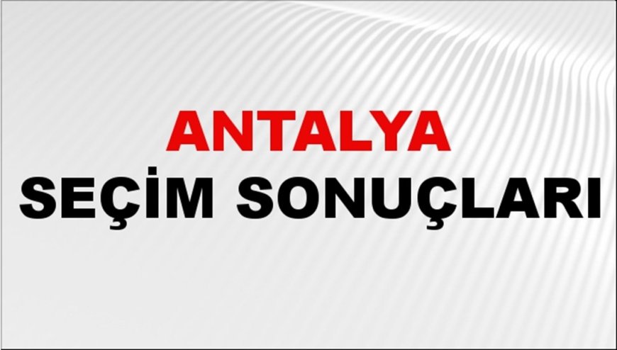 Antalya Seçim Sonuçları 2024: Antalya Belediye Seçim Sonuçlarını Kim Kazandı? Antalya İlçe İlçe Yerel Seçim Sonuçları